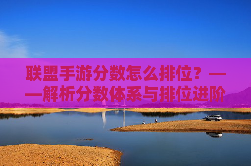 联盟手游分数怎么排位?——解析分数体系与排位进阶策略,联盟手游分数怎么排位?——解析分数体系与排位进阶策略