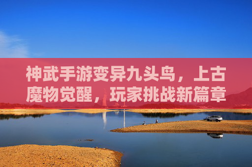 神武手游变异九头鸟,上古魔物觉醒,玩家挑战新篇章,神武手游变异九头鸟,上古魔物觉醒,玩家挑战新篇章