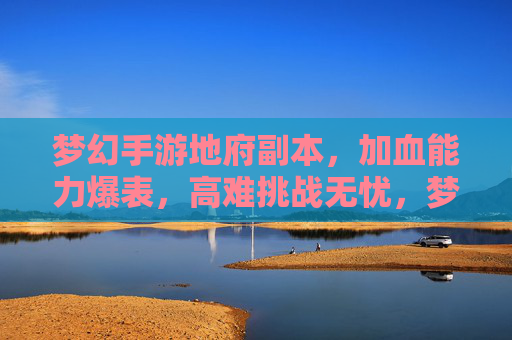 梦幻手游地府副本，加血能力爆表，高难挑战无忧，梦幻手游地府副本，加血能力爆表，高难挑战无忧