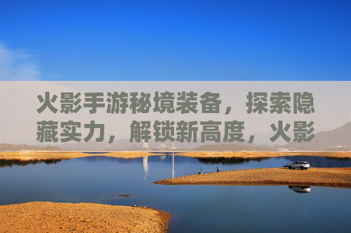 火影手游秘境装备，探索隐藏实力，解锁新高度，火影手游秘境装备，探索隐藏实力，解锁新高度
