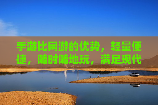 手游比网游的优势，轻量便捷，随时随地玩，满足现代生活节奏，手游比网游的优势，轻量便捷，随时随地玩，满足现代生活节奏