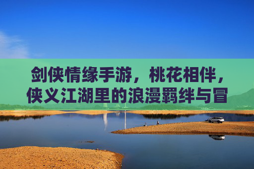 剑侠情缘手游，桃花相伴，侠义江湖里的浪漫羁绊与冒险之旅，剑侠情缘手游，桃花相伴的侠义江湖，浪漫羁绊与冒险之旅