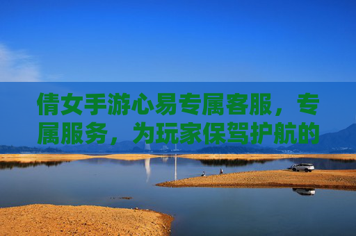 倩女手游心易专属客服，专属服务，为玩家保驾护航的游戏伙伴，倩女手游心易专属客服，专属服务为玩家保驾护航