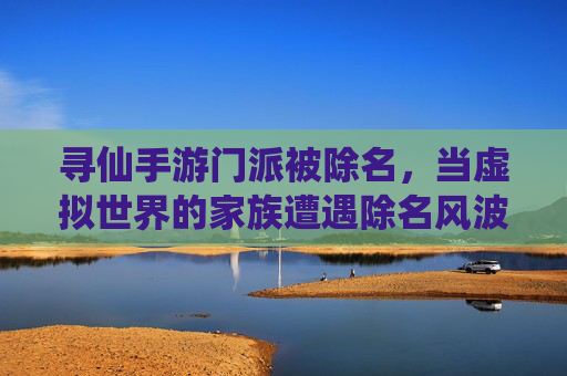寻仙手游门派被除名，当虚拟世界的家族遭遇除名风波，寻仙手游门派被除名，虚拟世界的家族遭遇除名风波