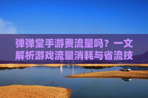 弹弹堂手游费流量吗？一文解析游戏流量消耗与省流技巧，弹弹堂手游费流量吗？一文解析游戏流量消耗与省流技巧
