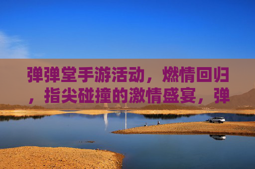 弹弹堂手游活动，燃情回归，指尖碰撞的激情盛宴，弹弹堂手游活动燃情回归，指尖碰撞的激情盛宴