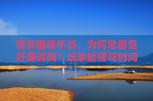 倩女幽魂手游，为何总感觉好费时间？玩家吐槽与时间管理的那些事儿，倩女幽魂手游，为何总感觉好费时间？玩家吐槽与时间管理的那些事儿