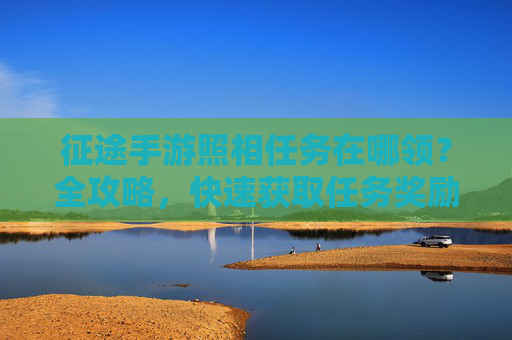 征途手游照相任务在哪领?全攻略,快速获取任务奖励!征途手游照相任务领取位置全攻略,快速获取任务奖励