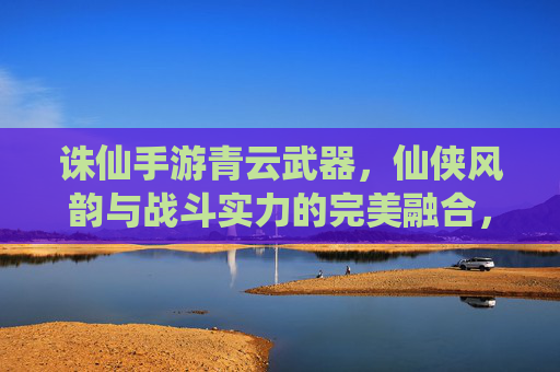 诛仙手游青云武器,仙侠风韵与战斗实力的完美融合,诛仙手游青云武器,仙侠风韵与战斗实力的完美融合