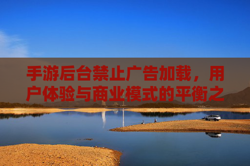 手游后台禁止广告加载，用户体验与商业模式的平衡之道，手游后台禁止广告加载，用户体验与商业模式的平衡之道