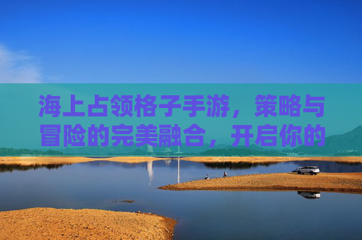 海上占领格子手游，策略与冒险的完美融合，开启你的海洋霸主之旅，海上占领格子手游，策略与冒险的完美融合，开启你的海洋霸主之旅