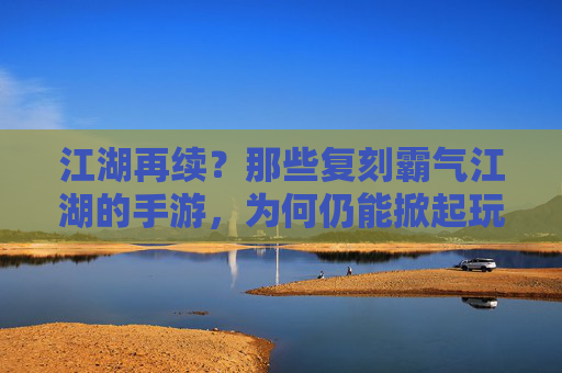 江湖再续?那些复刻霸气江湖的手游,为何仍能掀起玩家热潮?江湖再续?那些复刻霸气江湖的手游,为何仍能掀起玩家热潮?