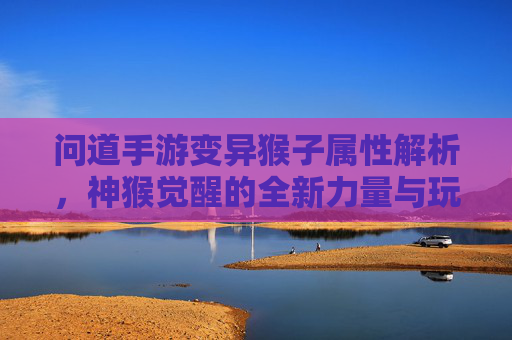 问道手游变异猴子属性解析,神猴觉醒的全新力量与玩法突破,问道手游变异猴子属性解析,神猴觉醒的全新力量与玩法突破