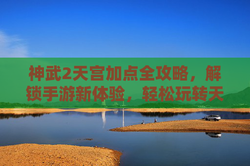 神武2天宫加点全攻略，解锁手游新体验，轻松玩转天宫职业，神武2天宫加点全攻略，解锁手游新体验，轻松玩转天宫职业