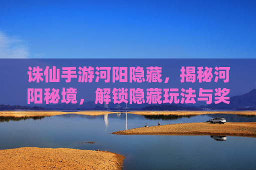 诛仙手游河阳隐藏，揭秘河阳秘境，解锁隐藏玩法与奖励