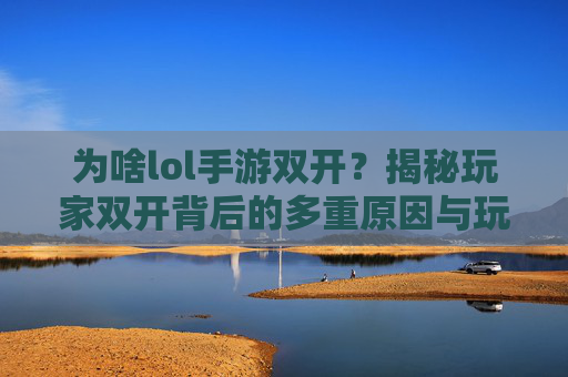 为啥lol手游双开？揭秘玩家双开背后的多重原因与玩法逻辑，为啥lol手游双开？揭秘玩家双开背后的多重原因与玩法逻辑