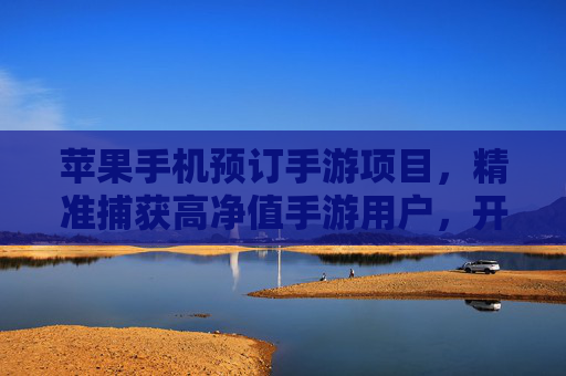 苹果手机预订手游项目，精准捕获高净值手游用户，开启移动游戏变现新蓝海，苹果手机预订手游项目，精准捕获高净值手游用户，开启移动游戏变现新蓝海