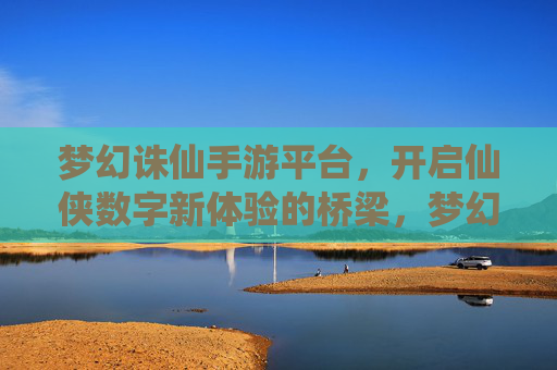 梦幻诛仙手游平台，开启仙侠数字新体验的桥梁，梦幻诛仙手游平台，开启仙侠数字新体验的桥梁