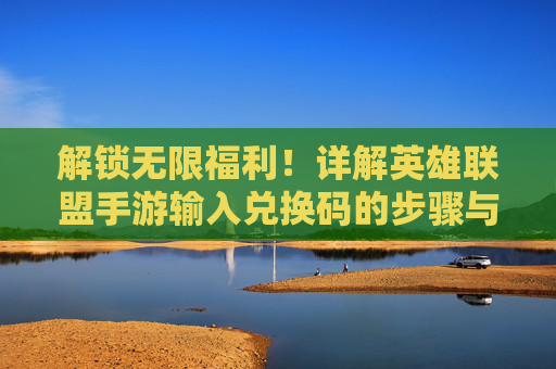 解锁无限福利！详解英雄联盟手游输入兑换码的步骤与技巧，解锁无限福利！详解英雄联盟手游输入兑换码的步骤与技巧
