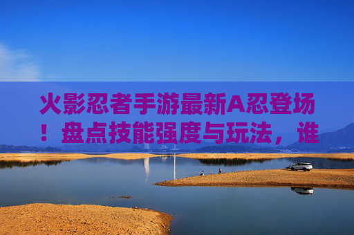 火影忍者手游最新A忍登场！盘点技能强度与玩法，谁将成为本季最强？火影忍者手游最新A忍登场！盘点技能强度与玩法，谁将成为本季最强？