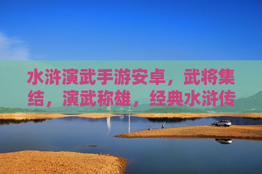 水浒演武手游安卓,武将集结,演武称雄,经典水浒传改编的安卓平台战斗体验,水浒演武手游安卓,武将集结,演武称雄,经典水浒传改编的战斗体验