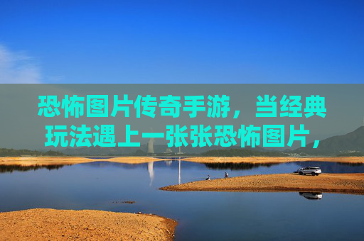 恐怖图片传奇手游,当经典玩法遇上一张张恐怖图片,游戏体验被彻底颠覆,恐怖图片传奇手游,经典玩法遇恐怖图片,游戏体验彻底颠覆