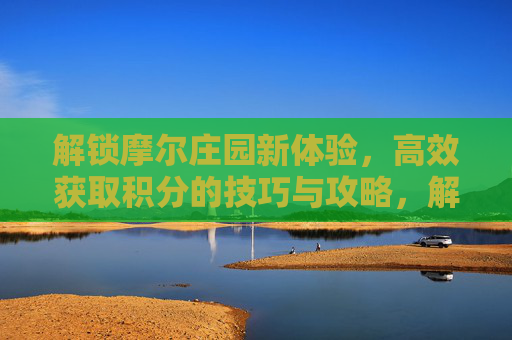 解锁摩尔庄园新体验，高效获取积分的技巧与攻略，解锁摩尔庄园新体验，高效获取积分的技巧与攻略