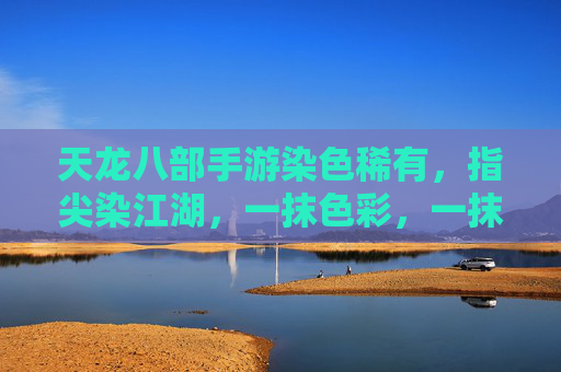天龙八部手游染色稀有,指尖染江湖,一抹色彩,一抹江湖风,天龙八部手游染色稀有,指尖染江湖,一抹色彩,一抹江湖风