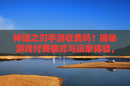 神域之刃手游收费吗?揭秘游戏付费模式与玩家体验,神域之刃手游收费吗?揭秘游戏付费模式与玩家体验