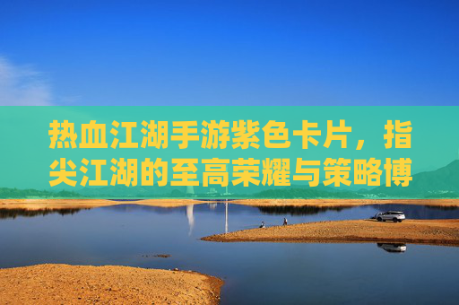 热血江湖手游紫色卡片,指尖江湖的至高荣耀与策略博弈,热血江湖手游紫色卡片,指尖江湖的至高荣耀与策略博弈