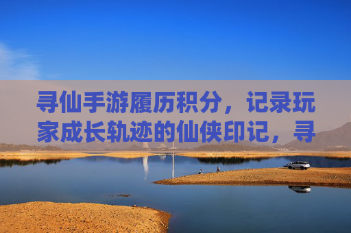 寻仙手游履历积分，记录玩家成长轨迹的仙侠印记，寻仙手游履历积分，记录玩家成长轨迹的仙侠印记