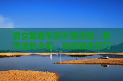 倩女幽魂手游天鬼攻略，新手进阶必看，高效通关技巧全解析，倩女幽魂手游天鬼攻略，新手进阶必看，高效通关技巧全解析
