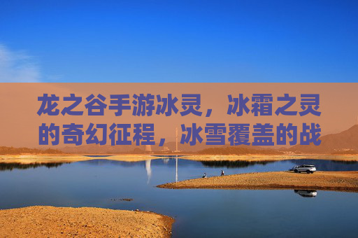 龙之谷手游冰灵，冰霜之灵的奇幻征程，冰雪覆盖的战场守护者，龙之谷手游冰灵，冰霜之灵的奇幻征程与冰雪覆盖的战场守护者