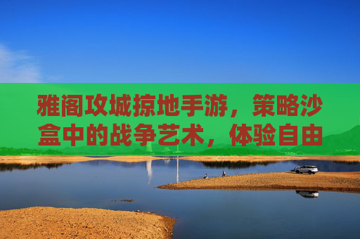 雅阁攻城掠地手游,策略沙盒中的战争艺术,体验自由攻城与策略博弈的乐趣,雅阁攻城掠地手游,策略沙盒中的战争艺术,体验自由攻城与策略博弈的乐趣