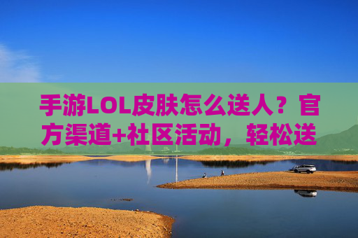 手游LOL皮肤怎么送人？官方渠道+社区活动，轻松送出还合规！手游LOL皮肤怎么送人？官方渠道+社区活动，轻松送出还合规！
