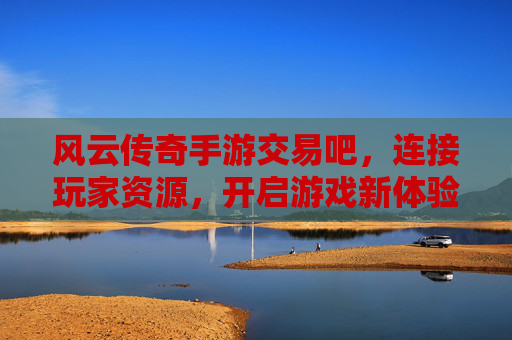 风云传奇手游交易吧,连接玩家资源,开启游戏新体验,风云传奇手游交易吧,连接玩家资源,开启游戏新体验