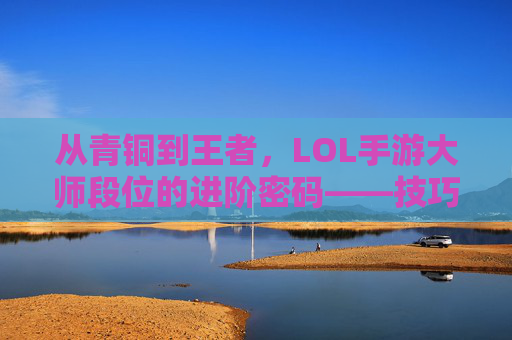从青铜到王者，LOL手游大师段位的进阶密码——技巧、心态与段位提升全攻略，从青铜到王者，LOL手游大师段位的进阶密码——技巧、心态与段位提升全攻略