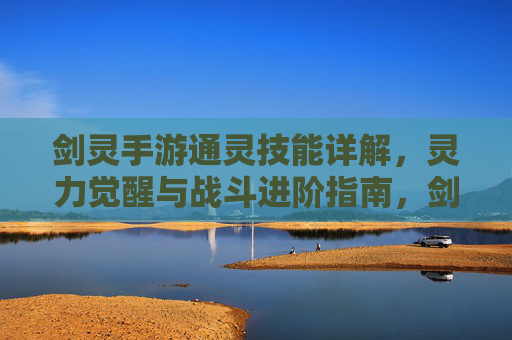 剑灵手游通灵技能详解,灵力觉醒与战斗进阶指南,剑灵手游通灵技能详解,灵力觉醒与战斗进阶指南