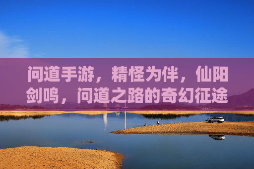 问道手游，精怪为伴，仙阳剑鸣，问道之路的奇幻征途，问道手游，精怪为伴，仙阳剑鸣，问道之路的奇幻征途