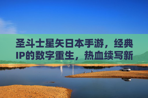 圣斗士星矢日本手游，经典IP的数字重生，热血续写新篇章，圣斗士星矢日本手游，经典IP的数字重生，热血续写新篇章