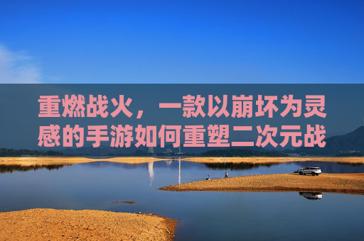 重燃战火,一款以崩坏为灵感的手游如何重塑二次元战斗体验,重燃战火,以崩坏为灵感的手游如何重塑二次元战斗体验