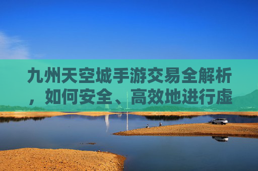 九州天空城手游交易全解析,如何安全、高效地进行虚拟资产交换?九州天空城手游交易全解析,如何安全、高效进行虚拟资产交换?