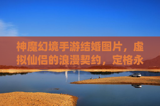神魔幻境手游结婚图片,虚拟仙侣的浪漫契约,定格永恒的奇幻之恋,神魔幻境手游结婚,虚拟仙侣的浪漫契约,定格永恒的奇幻之恋