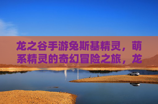 龙之谷手游兔斯基精灵，萌系精灵的奇幻冒险之旅，龙之谷手游兔斯基精灵，萌系精灵的奇幻冒险之旅