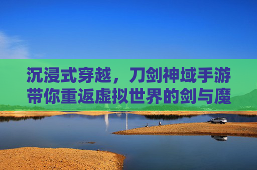 沉浸式穿越，刀剑神域手游带你重返虚拟世界的剑与魔法，沉浸式穿越，刀剑神域手游带你重返虚拟世界的剑与魔法