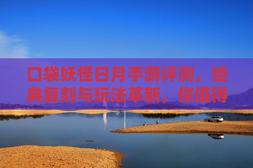口袋妖怪日月手游评测,经典复刻与玩法革新,你值得拥有吗?口袋妖怪日月手游评测,经典复刻与玩法革新,你值得拥有吗?