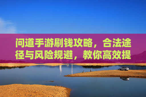 问道手游刷钱攻略，合法途径与风险规避，教你高效提升游戏内财富，问道手游刷钱攻略，合法途径与风险规避，教你高效提升游戏内财富