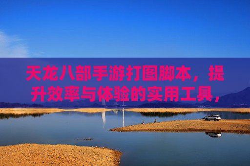 天龙八部手游打图脚本，提升效率与体验的实用工具，玩法进阶的捷径，天龙八部手游打图脚本，提升效率与体验的实用工具，玩法进阶的捷径