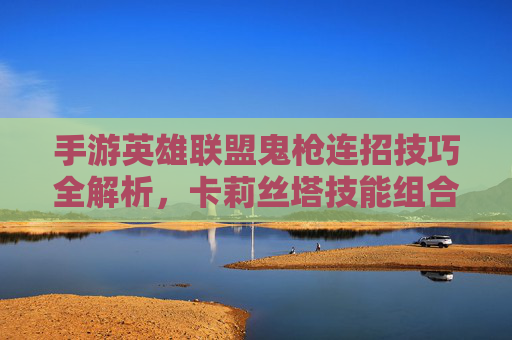 手游英雄联盟鬼枪连招技巧全解析，卡莉丝塔技能组合实战攻略，手游英雄联盟鬼枪连招技巧全解析，卡莉丝塔技能组合实战攻略