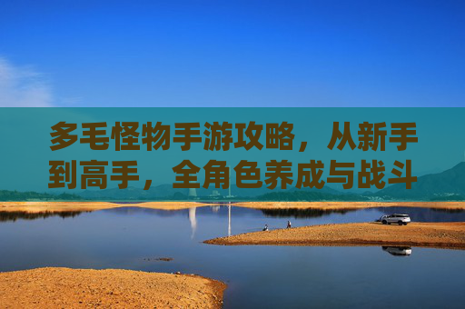 多毛怪物手游攻略，从新手到高手，全角色养成与战斗策略指南，多毛怪物手游攻略，新手到高手养成与战斗策略全指南